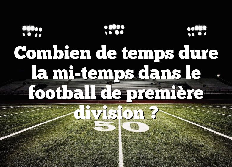 Combien de temps dure la mi-temps dans le football de première division ?